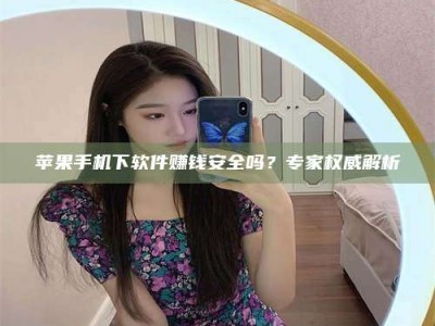 九江苹果手机下软件赚钱安全吗？专家权威解析