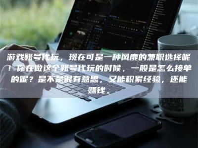 九江游戏账号代玩，现在可是一种风靡的兼职选择呢！你在做这个账号代玩的时候，一般是怎么接单的呢？是不是很有意思，又能积累经验，还能赚钱。