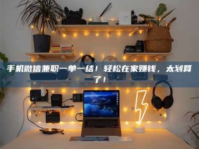 九江手机微信兼职一单一结！轻松在家赚钱，太划算了！