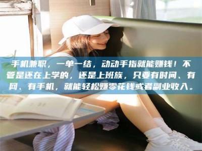 九江手机兼职，一单一结，动动手指就能赚钱！不管是还在上学的，还是上班族，只要有时间、有网、有手机，就能轻松赚零花钱或者副业收入。