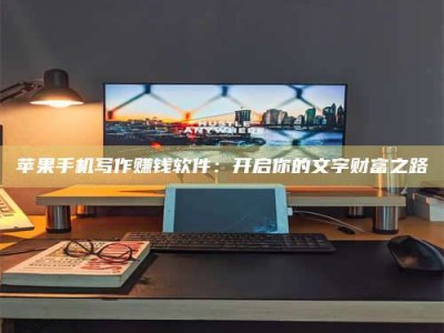 九江苹果手机写作赚钱软件：开启你的文字财富之路
