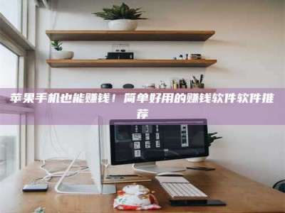 九江苹果手机也能赚钱！简单好用的赚钱软件软件推荐