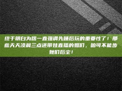 九江终于明白为啥一直强调先睡后玩的重要性了！那些天天凌晨三点还带娃直播的姐们，咱可不能步她们后尘！