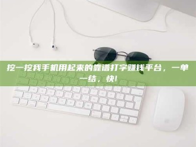 九江挖一挖我手机用起来的靠谱打字赚钱平台，一单一结，快!