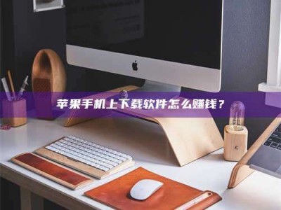 九江苹果手机上下载软件怎么赚钱？