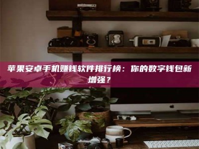 九江苹果安卓手机赚钱软件排行榜：你的数字钱包新增强？