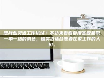 九江想找些灵活工作试试？不妨来看看百度答题兼职一单一结的机会，确实挺适合想要在家工作的人们。