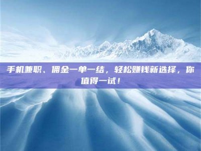 九江手机兼职、佣金一单一结，轻松赚钱新选择，你值得一试！