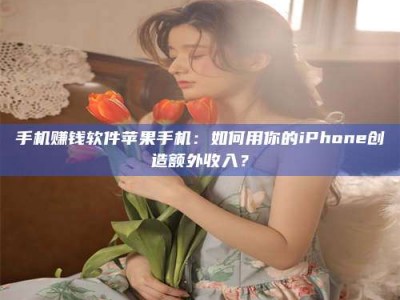 九江手机赚钱软件苹果手机：如何用你的iPhone创造额外收入？