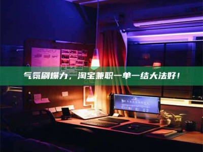 九江气氛刷爆力，淘宝兼职一单一结大法好！