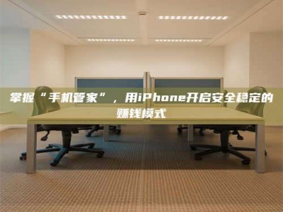 九江掌握“手机管家”，用iPhone开启安全稳定的赚钱模式